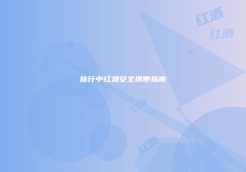 旅行中红酒安全携带指南