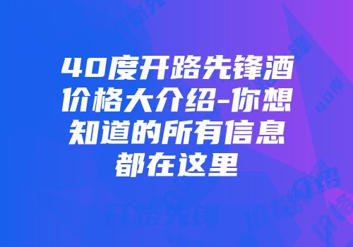 40度开路先锋酒价格大介绍-你想知道的所有信息都在这里