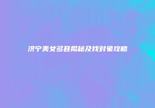 济宁美女多县揭秘及找对象攻略