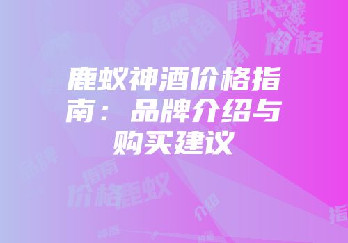 鹿蚁神酒价格指南：品牌介绍与购买建议