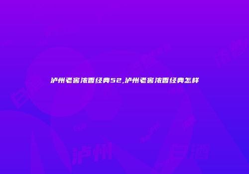 泸州老窖浓香经典52,泸州老窖浓香经典怎样