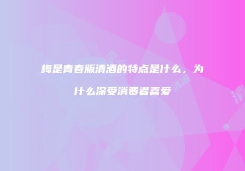 梅是青春版清酒的特点是什么，为什么深受消费者喜爱