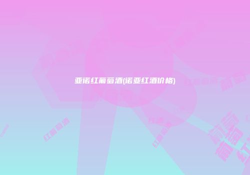 亚诺红葡萄酒(诺亚红酒价格)