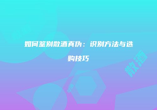 如何鉴别散酒真伪：识别方法与选购技巧