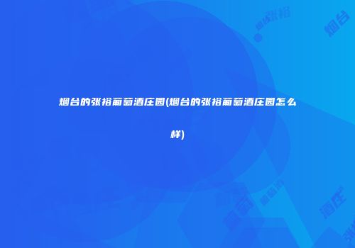烟台的张裕葡萄酒庄园(烟台的张裕葡萄酒庄园怎么样)