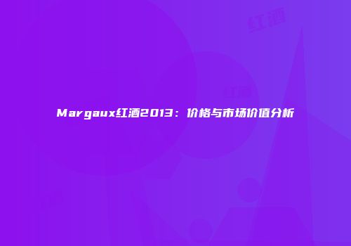 Margaux红酒2013：价格与市场价值分析