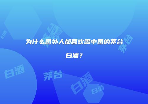 为什么国外人都喜欢喝中国的茅台白酒？