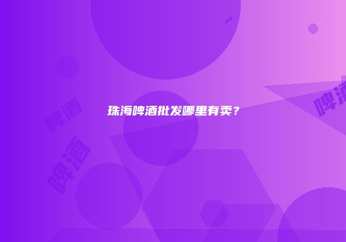 珠海啤酒批发哪里有卖？