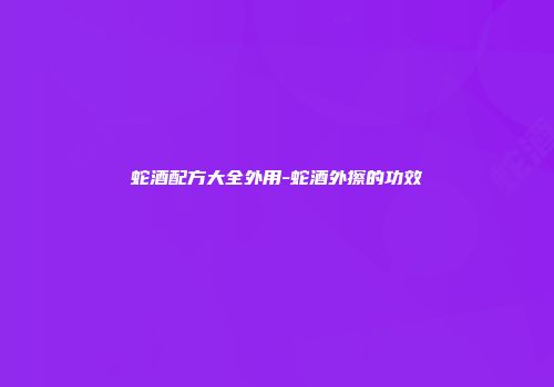 蛇酒配方大全外用-蛇酒外擦的功效