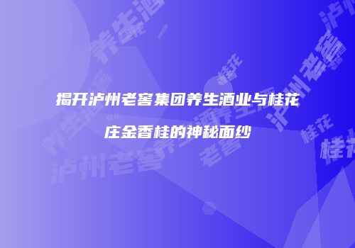 揭开泸州老窖集团养生酒业与桂花庄金香桂的神秘面纱