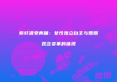 紫轩酒受青睐：女性独立自主与婚姻观念变革的体现
