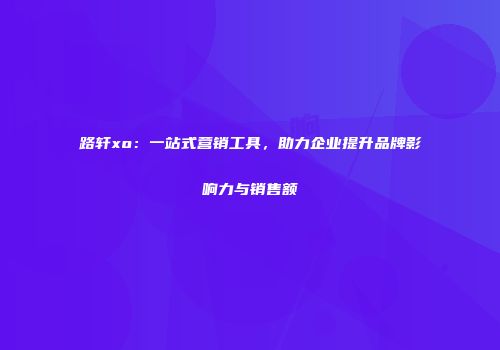 路轩xo：一站式营销工具，助力企业提升品牌影响力与销售额