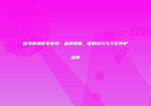 探寻郎酒百年传奇：品牌溯源、鉴别技巧与兰花养护指南