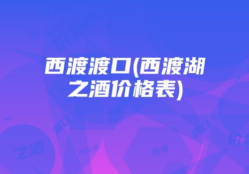 西渡渡口(西渡湖之酒价格表)