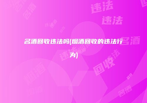 名酒回收违法吗(烟酒回收的违法行为)