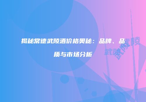 揭秘常德武陵酒价格奥秘：品牌、品质与市场分析