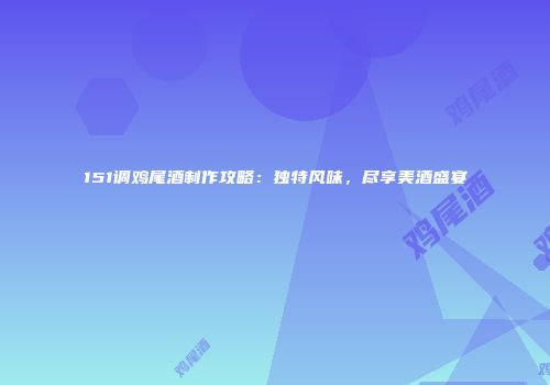 151调鸡尾酒制作攻略：独特风味，尽享美酒盛宴