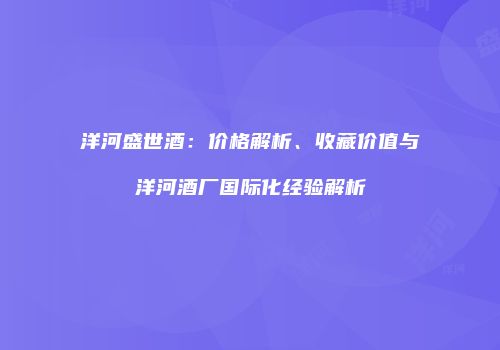 洋河盛世酒：价格解析、收藏价值与洋河酒厂国际化经验解析
