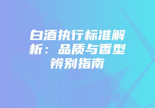 白酒执行标准解析：品质与香型辨别指南