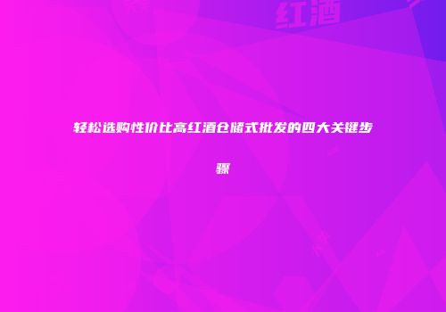 轻松选购性价比高红酒仓储式批发的四大关键步骤
