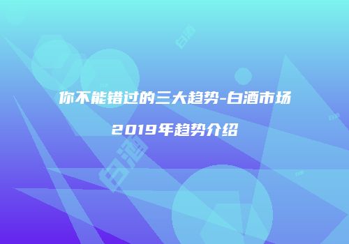 你不能错过的三大趋势-白酒市场2019年趋势介绍