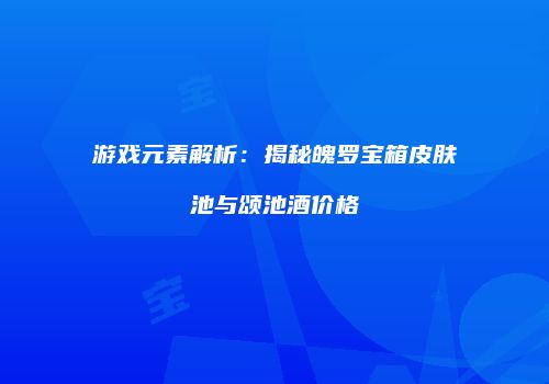游戏元素解析：揭秘魄罗宝箱皮肤池与颂池酒价格