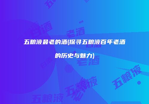 五粮液最老的酒(探寻五粮液百年老酒的历史与魅力)