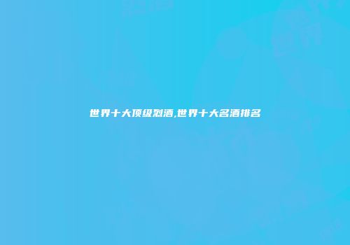世界十大顶级烈酒,世界十大名酒排名