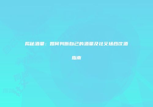 揭秘酒量：如何判断自己的酒量及社交场合饮酒指南