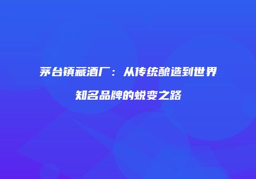 茅台镇藏酒厂：从传统酿造到世界知名品牌的蜕变之路