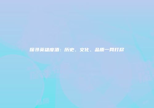 探寻英雄度酒：历史、文化、品质一网打尽