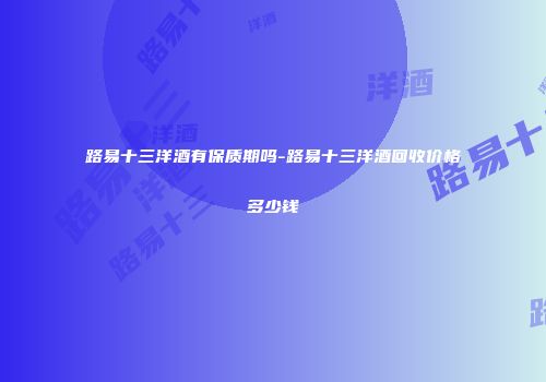 路易十三洋酒有保质期吗-路易十三洋酒回收价格多少钱