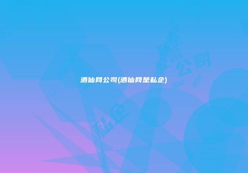 酒仙网公司(酒仙网是私企)