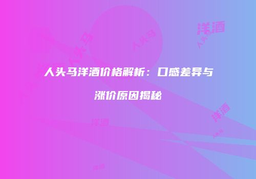 人头马洋酒价格解析：口感差异与涨价原因揭秘