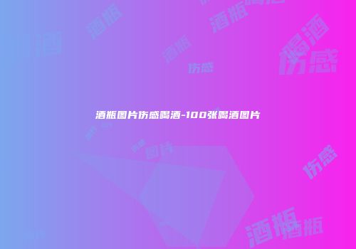 酒瓶图片伤感喝酒-100张喝酒图片