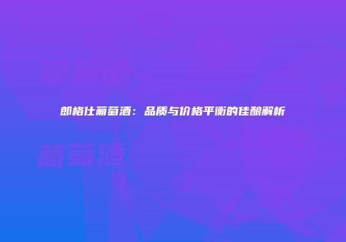 郎格仕葡萄酒：品质与价格平衡的佳酿解析
