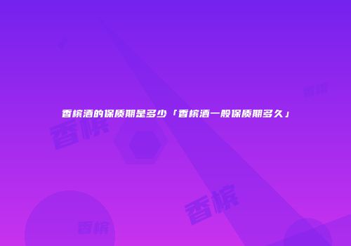 香槟酒的保质期是多少「香槟酒一般保质期多久」