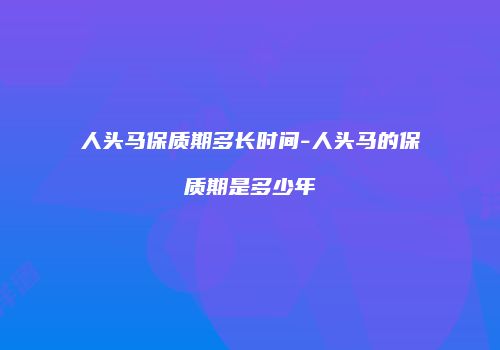 人头马保质期多长时间-人头马的保质期是多少年