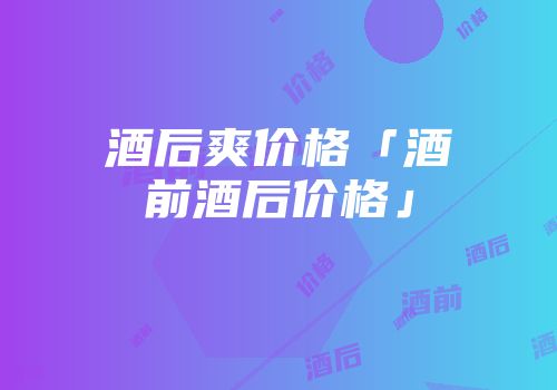 酒后爽价格「酒前酒后价格」