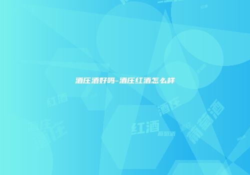 酒庄酒好吗-酒庄红酒怎么样