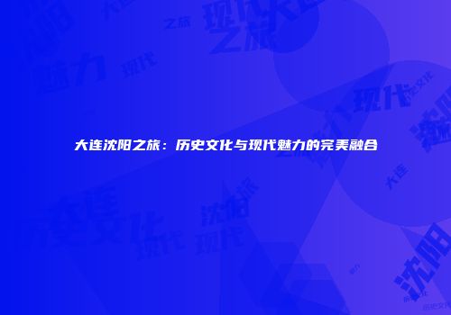 大连沈阳之旅：历史文化与现代魅力的完美融合