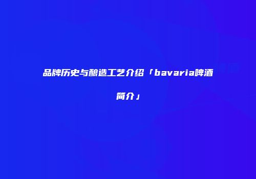 品牌历史与酿造工艺介绍「bavaria啤酒简介」