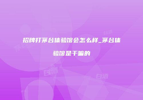 招牌打茅台体验馆会怎么样_茅台体验馆是干嘛的