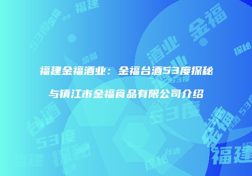 福建金福酒业：金福台酒53度探秘与镇江市金福食品有限公司介绍
