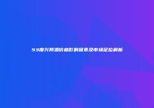 53度兴邦酒价格影响因素及市场定位解析