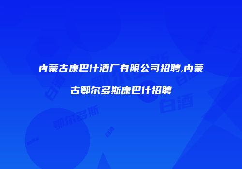 内蒙古康巴什酒厂有限公司招聘,内蒙古鄂尔多斯康巴什招聘