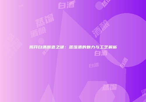 揭开白酒酿造之谜：蒸馏酒的魅力与工艺解析