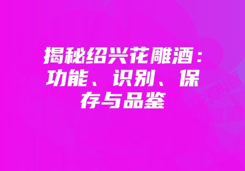 揭秘绍兴花雕酒：功能、识别、保存与品鉴