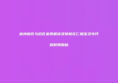 杭州新区与旧区差异解读及攀枝花仁和宝灵寺开放时间探秘