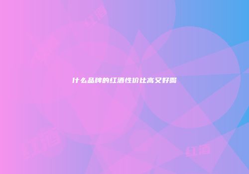 什么品牌的红酒性价比高又好喝